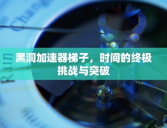 黑洞加速器梯子，时间的终极挑战与突破