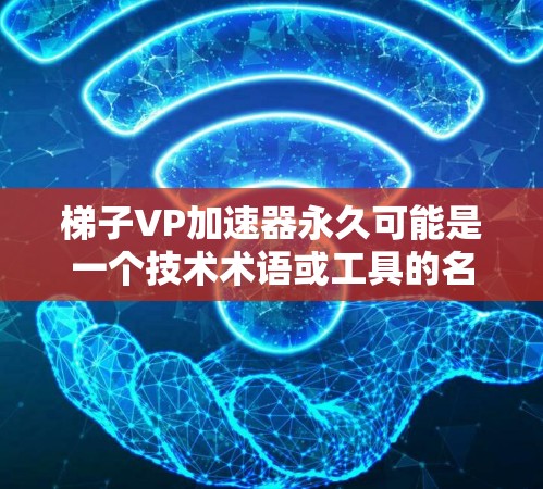 梯子VP加速器永久可能是一个技术术语或工具的名称，具体含义需要更多的上下文来理解。以下是一些可能的解释和应用方式