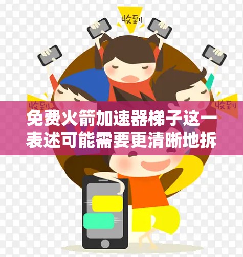 免费火箭加速器梯子这一表述可能需要更清晰地拆解。火箭加速器通常指用于加速火箭运行的设备或系统，可能包括推进系统、发动机或火箭推进塔等。梯子可能指的是用于安装或操作火箭加速器的结构或工具