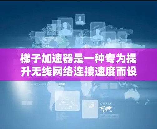 梯子加速器是一种专为提升无线网络连接速度而设计的设备或软件，主要用于加速数据传输、无线连接和网络优化。以下是关于梯子加速器的详细信息