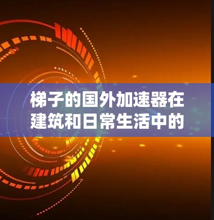 梯子的国外加速器在建筑和日常生活中的应用非常广泛，它们通过滑轮系统等装置，显著加快了家具的移动速度。以下是对梯子加速器的详细介绍