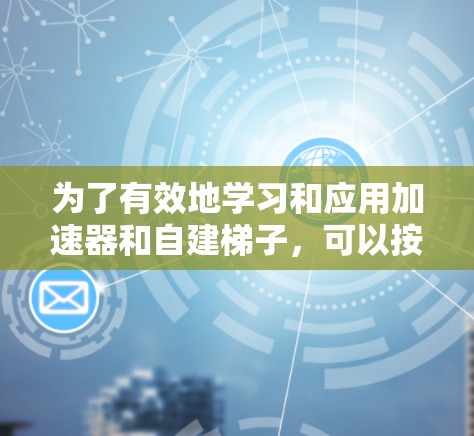 为了有效地学习和应用加速器和自建梯子,可以按照以下步骤进行 为了有效地学习和应用加速器和自建梯子,可以按照以下步骤进行