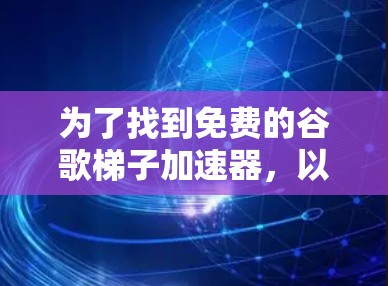 为了找到免费的谷歌梯子加速器，以下是一步步的推荐和建议