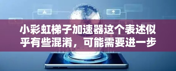 小彩虹梯子加速器这个表述似乎有些混淆,可能需要进一步澄清。以下是几种可能的解释 小彩虹梯子加速器这个表述似乎有些混淆,可能需要进一步澄清。以下是几种可能的解释