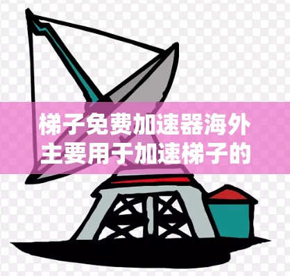梯子免费加速器海外主要用于加速梯子的使用，而不是指免费的梯子。以下是对此问题的详细分析