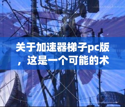 关于加速器梯子pc版，这是一个可能的术语，具体含义可能因上下文而异。以下是一些可能的解释