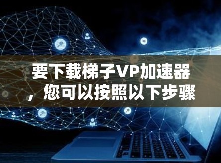 要下载梯子VP加速器，您可以按照以下步骤进行
