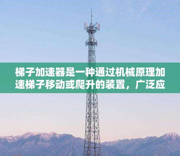 梯子加速器是一种通过机械原理加速梯子移动或爬升的装置，广泛应用于建筑、工业和特定场景中。以下是关于梯子加速器的详细总结