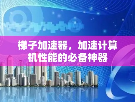 梯子加速器，加速计算机性能的必备神器