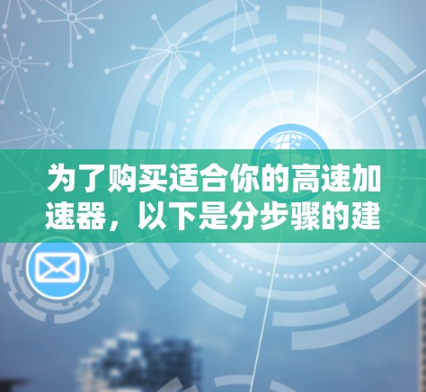 为了购买适合你的高速加速器，以下是分步骤的建议