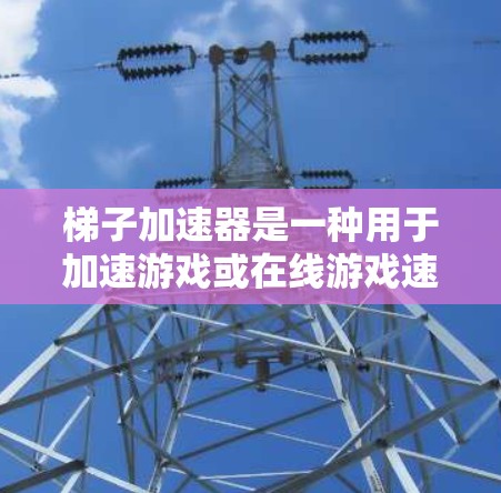 梯子加速器是一种用于加速游戏或在线游戏速度的工具，通常通过连接多个加速器（称为梯子结构）来实现。以下是关于梯子加速器的详细指南