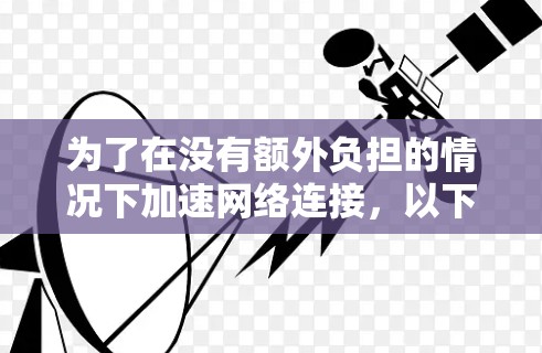 为了在没有额外负担的情况下加速网络连接,以下是一些推荐的免费工具和配置建议 为了在没有额外负担的情况下加速网络连接,以下是一些推荐的免费工具和配置建议