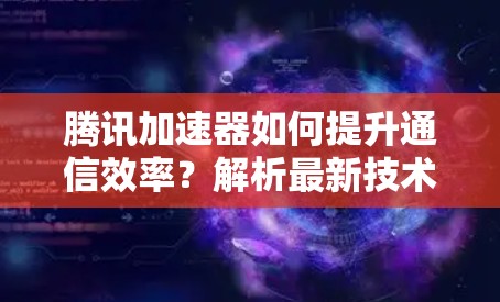 腾讯加速器如何提升通信效率？解析最新技术