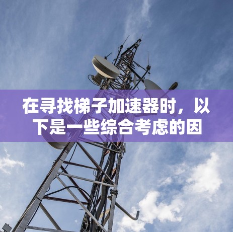 在寻找梯子加速器时，以下是一些综合考虑的因素和推荐，帮助你选择一个合适的工具