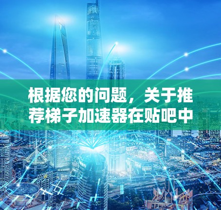 根据您的问题，关于推荐梯子加速器在贴吧中的工具，以下是详细的推荐和使用建议
