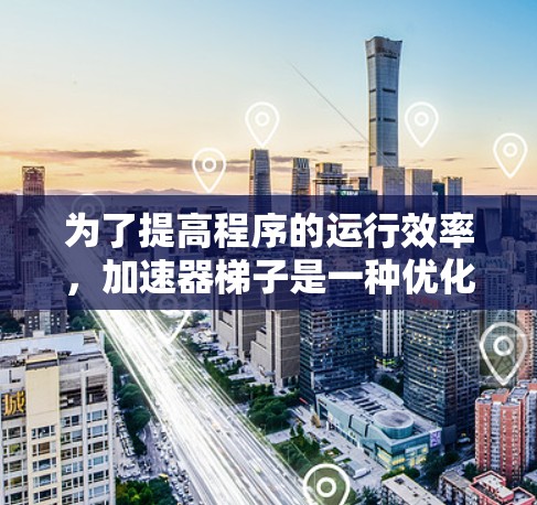 为了提高程序的运行效率，加速器梯子是一种优化工具，旨在通过多种方法减少代码的重复性和提高编译器的效率。以下是对加速器梯子的详细解释