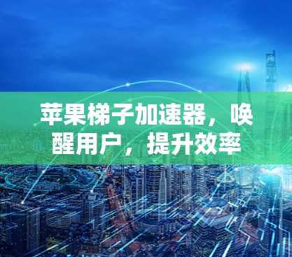 苹果梯子加速器，唤醒用户，提升效率