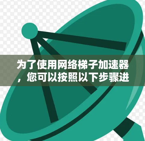 为了使用网络梯子加速器,您可以按照以下步骤进行操作 为了使用网络梯子加速器,您可以按照以下步骤进行操作