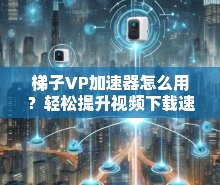 梯子VP加速器怎么用?轻松提升视频下载速度! 梯子VP加速器怎么用?轻松提升视频下载速度!