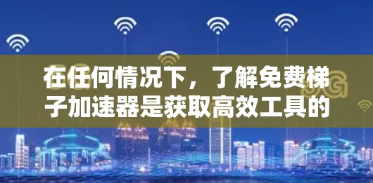 在任何情况下，了解免费梯子加速器是获取高效工具的第一步。以下是一个结构化的指南，帮助您有效地使用免费梯子加速器