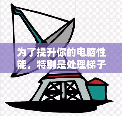 为了提升你的电脑性能,特别是处理梯子结构,以下是详细的建议,帮助你选择适合的加速器 为了提升你的电脑性能,特别是处理梯子结构,以下是详细的建议,帮助你选择适合的加速器