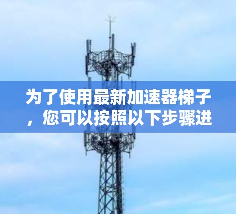 为了使用最新加速器梯子，您可以按照以下步骤进行操作