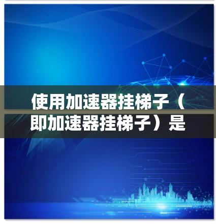 使用加速器挂梯子（即加速器挂梯子）是一种通过网络访问服务器或应用程序的技术，通常用于远程访问。以下是详细的步骤指南