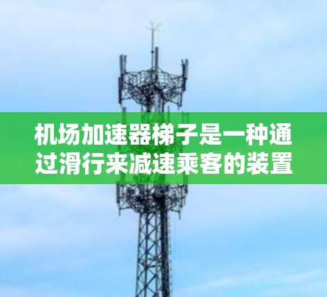 机场加速器梯子是一种通过滑行来减速乘客的装置,通常位于起飞时的乘客滑行区。以下是使用机场加速器梯子的步骤 机场加速器梯子是一种通过滑行来减速乘客的装置,通常位于起飞时的乘客滑行区。以下是使用机场加速器梯子的步骤
