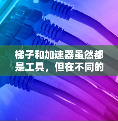 梯子和加速器虽然都是工具，但在不同的领域中各有其用途和作用，但它们之间并不直接联系。以下是它们的详细分析