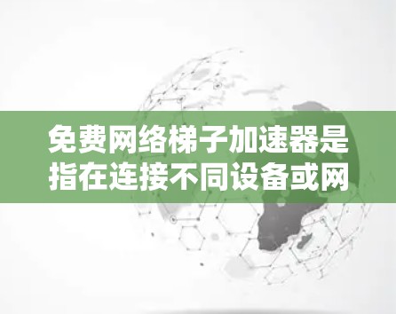免费网络梯子加速器是指在连接不同设备或网络时，无需额外计算资源，直接连接即可快速上传/下载文件的工具。以下是几种常见的免费网络梯子加速器