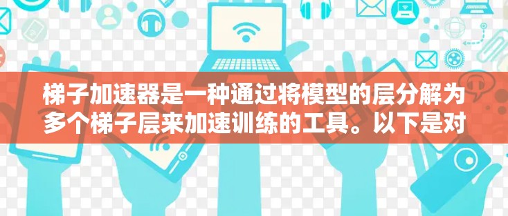 梯子加速器是一种通过将模型的层分解为多个梯子层来加速训练的工具。以下是对梯子加速器的详细总结和使用步骤