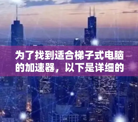 为了找到适合梯子式电脑的加速器，以下是详细的步骤和建议