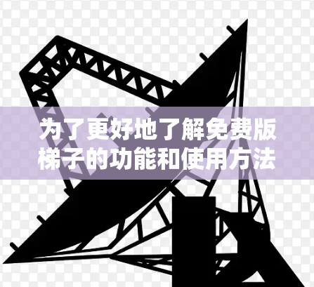 为了更好地了解免费版梯子的功能和使用方法，以下是一些步骤和建议