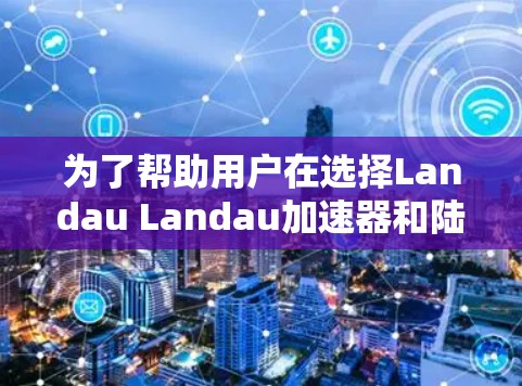 为了帮助用户在选择Landau Landau加速器和陆小鸡加速器时做出明智选择，以下是分步骤的建议