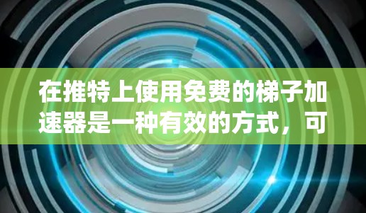 在推特上使用免费的梯子加速器是一种有效的方式，可以让你的推特 posts 晚些时候显示。以下是详细的步骤和注意事项