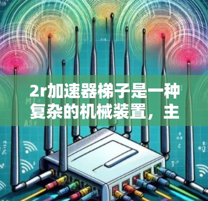 2r加速器梯子是一种复杂的机械装置，主要用于提升物体的速度或距离。以下是其结构和功能的详细说明