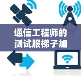 通信工程师的测试服梯子加速器—从理论到实践的通信优化
