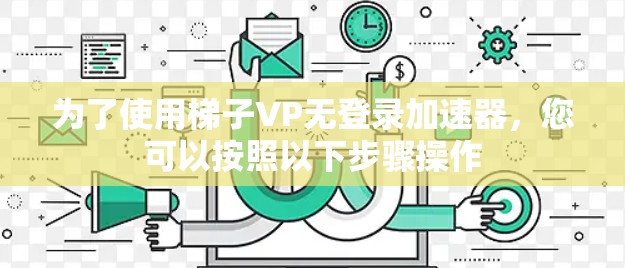 为了使用梯子VP无登录加速器，您可以按照以下步骤操作