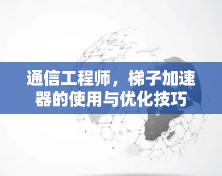 通信工程师，梯子加速器的使用与优化技巧