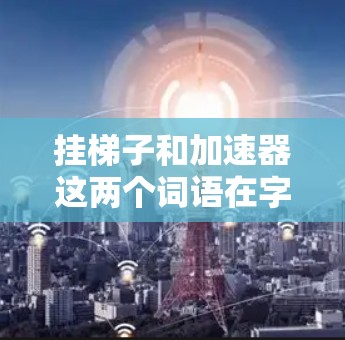挂梯子和加速器这两个词语在字面上有不同的含义，但在意义上有一些相似之处。以下是详细的分析