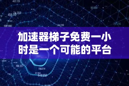 加速器梯子免费一小时是一个可能的平台名,但需要更多信息来确认其具体内容。以下是一些可能的解释和建议
