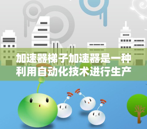 加速器梯子加速器是一种利用自动化技术进行生产或运输的工具,通常涉及机械、传感器和计算机系统。其核心功能是通过传感器和自动化设备,快速移动和完成生产或运输任务。以下是对该加速器的详细介绍