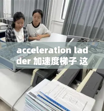 acceleration ladder 加速度梯子 这个术语在中文中并不常见，可能是一个特定领域或特定技术中的术语。以下是一些可能的解释和应用场景