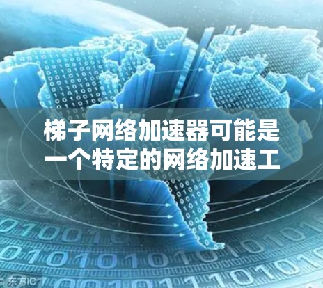 梯子网络加速器可能是一个特定的网络加速工具或设备，具体含义可能取决于上下文。然而，如果这是一个网络加速器的缩写或特定品牌的产品，建议您直接联系该品牌或提供更多详细信息，以便更好地解答您的问题