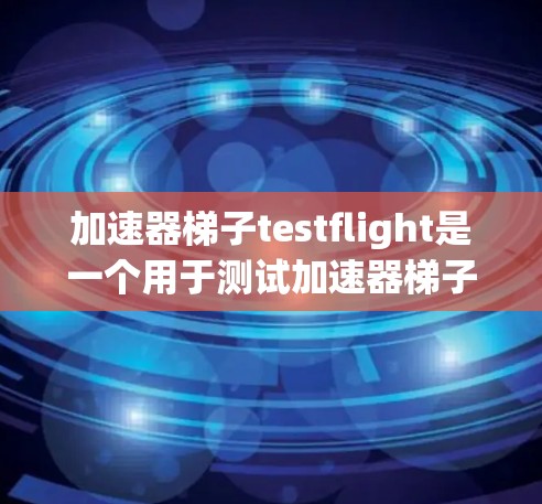 加速器梯子testflight是一个用于测试加速器梯子的设备或软件，主要关注加速特定设备或软件的性能和功能。以下是关于加速器梯子testflight的详细解释