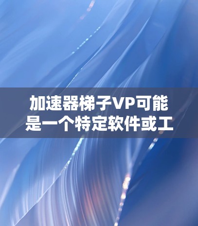 加速器梯子VP可能是一个特定软件或工具的名称，具体含义取决于上下文。如果您能提供更多上下文或详细信息，我可以帮助您更好地理解其功能和用途。例如