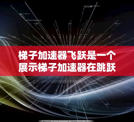 梯子加速器飞跃是一个展示梯子加速器在跳跃和起降中的创新应用领域，涉及多个学科的深入研究。以下是对其的详细分析