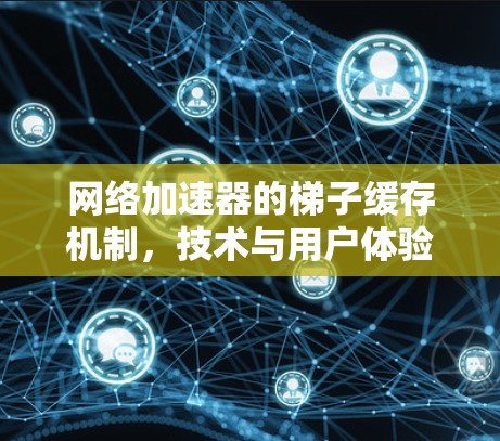 网络加速器的梯子缓存机制，技术与用户体验的结合