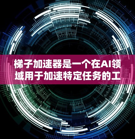 梯子加速器是一个在AI领域用于加速特定任务的工具，广泛应用于机器学习、深度学习和自然语言处理等领域。以下是对梯子加速器的逐步解释
