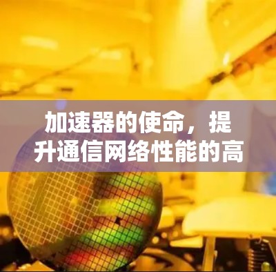 加速器的使命，提升通信网络性能的高效解决方案